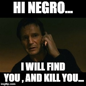 liam neeson
 | HI NEGRO... I WILL FIND YOU , AND KILL YOU... | image tagged in memes,liam neeson taken | made w/ Imgflip meme maker