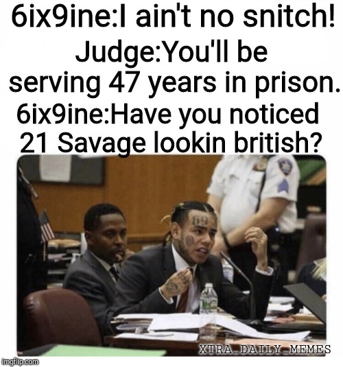 6ix9ine Snitch | 6ix9ine:I ain't no snitch! Judge:You'll be serving 47 years in prison. 6ix9ine:Have you noticed 21 Savage lookin british? XTRA_DAILY_MEMES | image tagged in 6ix9ine snitch | made w/ Imgflip meme maker