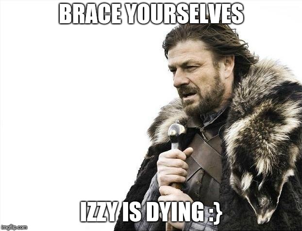 Brace Yourselves X is Coming | BRACE YOURSELVES; IZZY IS DYING :} | image tagged in memes,brace yourselves x is coming | made w/ Imgflip meme maker
