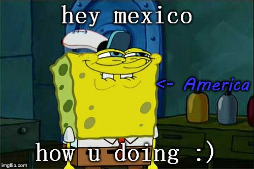 Don't You Squidward | hey mexico; <- America; how u doing :) | image tagged in memes,dont you squidward | made w/ Imgflip meme maker