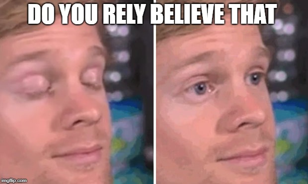 White guy blinking | DO YOU RELY BELIEVE THAT | image tagged in white guy blinking | made w/ Imgflip meme maker