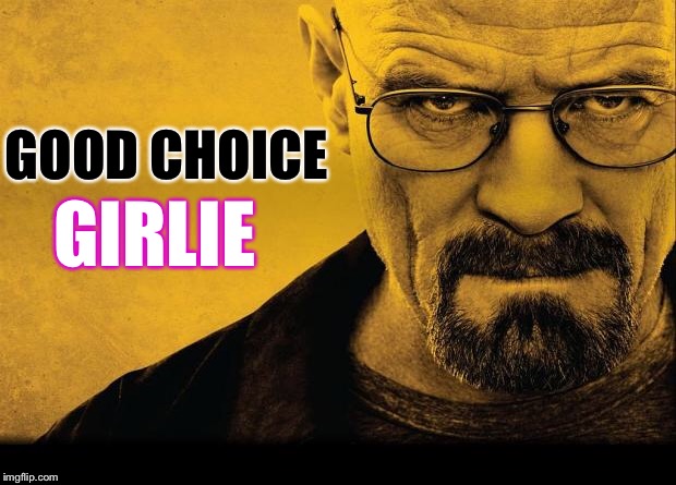 walter white | GOOD CHOICE GIRLIE | image tagged in walter white | made w/ Imgflip meme maker