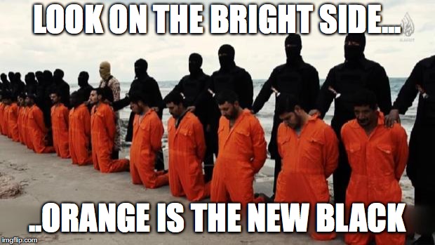 isis christian | LOOK ON THE BRIGHT SIDE... ..ORANGE IS THE NEW BLACK | image tagged in isis christian | made w/ Imgflip meme maker