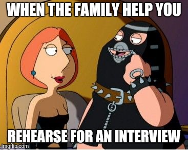 Family Guy bondage | WHEN THE FAMILY HELP YOU REHEARSE FOR AN INTERVIEW | image tagged in family guy bondage | made w/ Imgflip meme maker