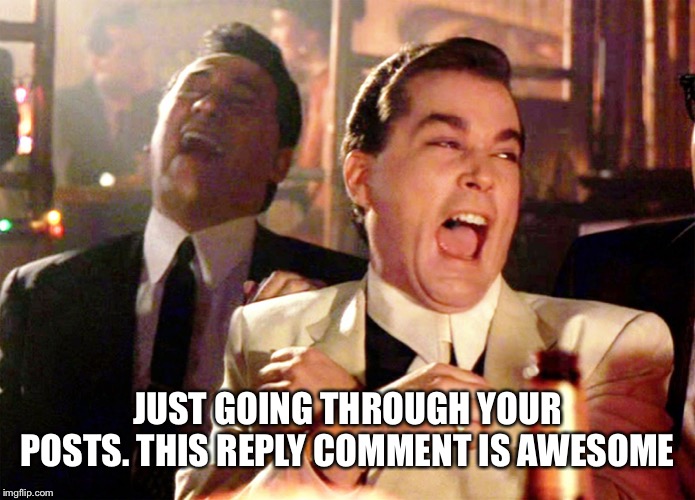 Good Fellas Hilarious Meme | JUST GOING THROUGH YOUR POSTS. THIS REPLY COMMENT IS AWESOME | image tagged in memes,good fellas hilarious | made w/ Imgflip meme maker
