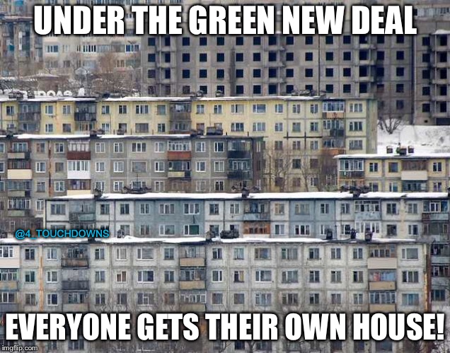 The Green New Deal! | UNDER THE GREEN NEW DEAL; @4_TOUCHDOWNS; EVERYONE GETS THEIR OWN HOUSE! | image tagged in alexandria ocasio-cortez,libtards | made w/ Imgflip meme maker