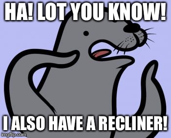 Homophobic Seal Meme | HA! LOT YOU KNOW! I ALSO HAVE A RECLINER! | image tagged in memes,homophobic seal | made w/ Imgflip meme maker