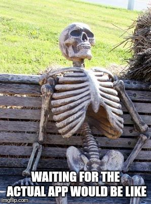 Waiting Skeleton Meme | WAITING FOR THE ACTUAL APP WOULD BE LIKE | image tagged in memes,waiting skeleton | made w/ Imgflip meme maker