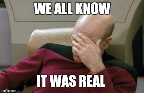 Captain Picard Facepalm Meme | WE ALL KNOW IT WAS REAL | image tagged in memes,captain picard facepalm | made w/ Imgflip meme maker