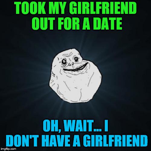 Forever Alone Meme | TOOK MY GIRLFRIEND OUT FOR A DATE; OH, WAIT... I DON'T HAVE A GIRLFRIEND | image tagged in memes,forever alone,funny,girlfriend,date | made w/ Imgflip meme maker