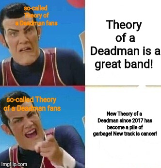 Eff the haters | so-called Theory of a Deadman fans; Theory of a Deadman is a great band! so-called Theory of a Deadman fans; New Theory of a Deadman since 2017 has become a pile of garbage! New track is cancer! | image tagged in robby rotten drake meme | made w/ Imgflip meme maker