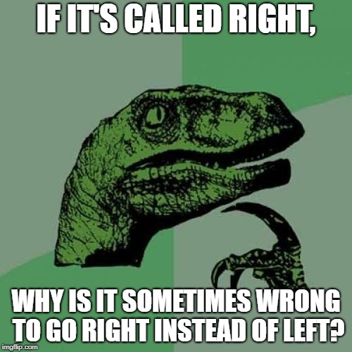 Philosoraptor Meme | IF IT'S CALLED RIGHT, WHY IS IT SOMETIMES WRONG TO GO RIGHT INSTEAD OF LEFT? | image tagged in memes,philosoraptor | made w/ Imgflip meme maker