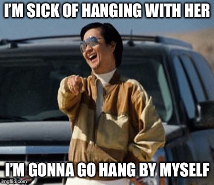 chow laughing hangover | I’M SICK OF HANGING WITH HER I’M GONNA GO HANG BY MYSELF | image tagged in chow laughing hangover | made w/ Imgflip meme maker