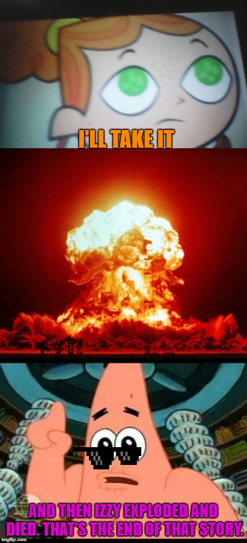 I'LL TAKE IT AND THEN IZZY EXPLODED AND DIED. THAT'S THE END OF THAT STORY. | image tagged in memes,patrick says,nuke,first world problems izzy | made w/ Imgflip meme maker