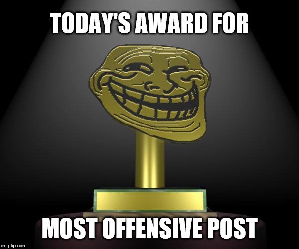 Troll Trophy | TODAY'S AWARD FOR; MOST OFFENSIVE POST | image tagged in troll trophy | made w/ Imgflip meme maker