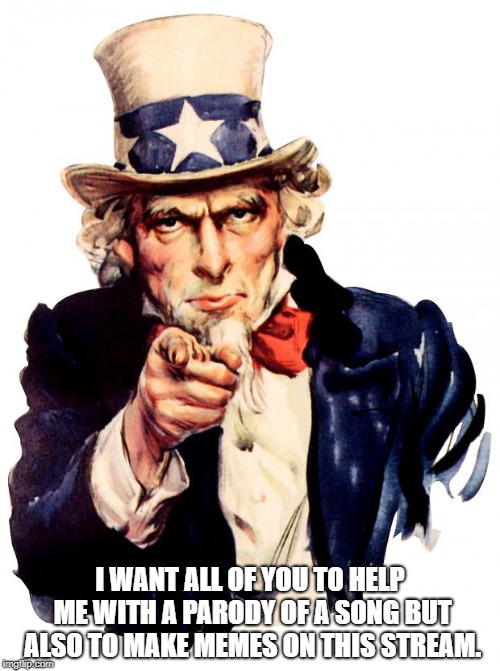 Uncle Sam Meme | I WANT ALL OF YOU TO HELP ME WITH A PARODY OF A SONG BUT ALSO TO MAKE MEMES ON THIS STREAM. | image tagged in memes,uncle sam | made w/ Imgflip meme maker