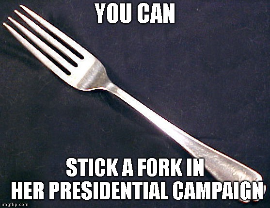 fork | YOU CAN STICK A FORK IN HER PRESIDENTIAL CAMPAIGN | image tagged in fork | made w/ Imgflip meme maker