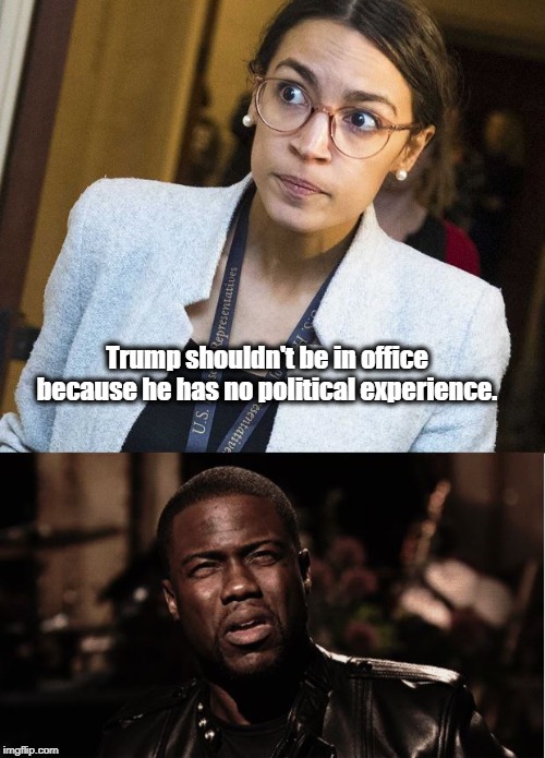 Trump shouldn't be in office because he has no political experience. | image tagged in aoc,alexandria ocasio-cortez,crazy alexandria ocasio-cortez | made w/ Imgflip meme maker
