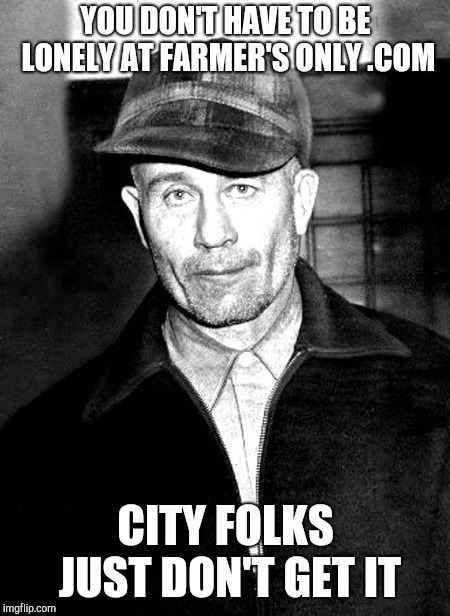 Ed Gein the original lonely farmer | YOU DON'T HAVE TO BE LONELY AT FARMER'S ONLY .COM; CITY FOLKS JUST DON'T GET IT | image tagged in ed gein,farmers only,serial killer,dark meme | made w/ Imgflip meme maker