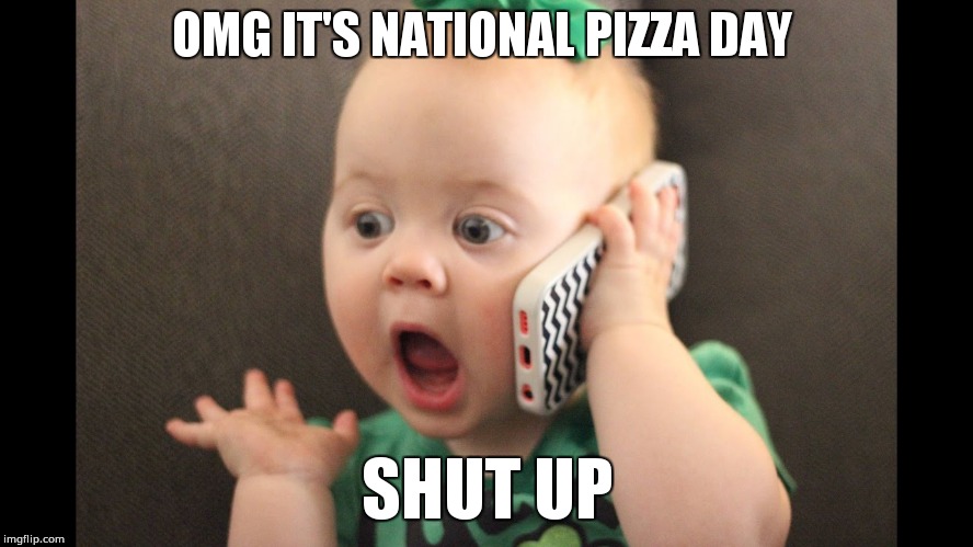 omg baby | OMG IT'S NATIONAL PIZZA DAY; SHUT UP | image tagged in omg baby | made w/ Imgflip meme maker