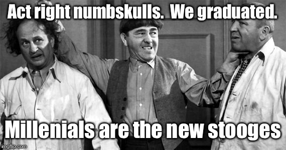Three Stooges | Act right numbskulls.  We graduated. Millenials are the new stooges | image tagged in three stooges | made w/ Imgflip meme maker