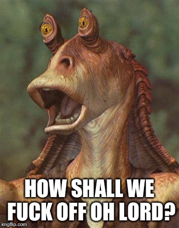 star wars jar jar binks | HOW SHALL WE F**K OFF OH LORD? | image tagged in star wars jar jar binks | made w/ Imgflip meme maker