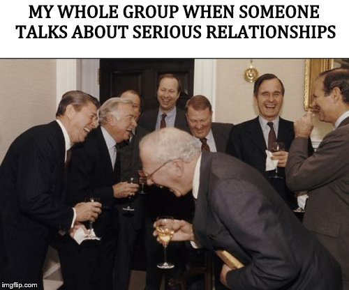 Relationship is relationshit | MY WHOLE GROUP WHEN SOMEONE TALKS ABOUT SERIOUS RELATIONSHIPS | image tagged in memes,laughing men in suits,relationships | made w/ Imgflip meme maker