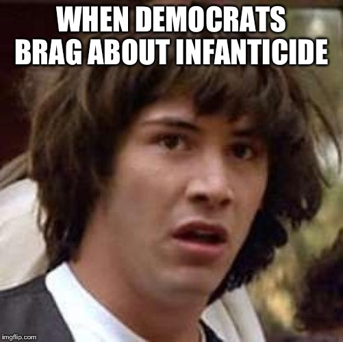 Conspiracy Keanu Meme | WHEN DEMOCRATS BRAG ABOUT INFANTICIDE | image tagged in memes,conspiracy keanu | made w/ Imgflip meme maker
