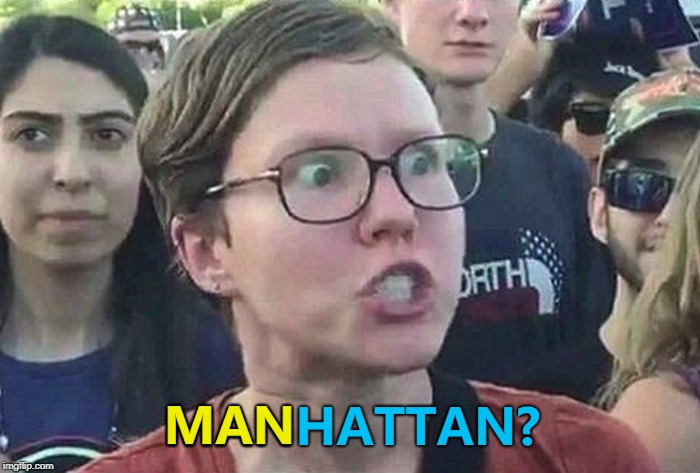 Yep! :) | MAN; MANHATTAN? | image tagged in triggered liberal,memes,manhattan | made w/ Imgflip meme maker