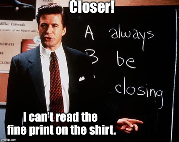 Coffee is for Closers | Closer! I can’t read the fine print on the shirt. | image tagged in coffee is for closers | made w/ Imgflip meme maker