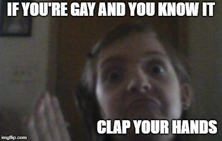 I'm not really gay I just thought it would be funny :T | IF YOU'RE GAY AND YOU KNOW IT; CLAP YOUR HANDS | image tagged in clap clap | made w/ Imgflip meme maker