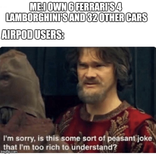 peasant joke | ME:I OWN 6 FERRARI'S 4 LAMBORGHINI'S AND 32 OTHER CARS; AIRPOD USERS: | image tagged in peasant joke | made w/ Imgflip meme maker