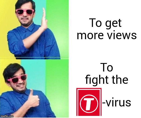 To get more views; To fight the; -virus | image tagged in funny | made w/ Imgflip meme maker