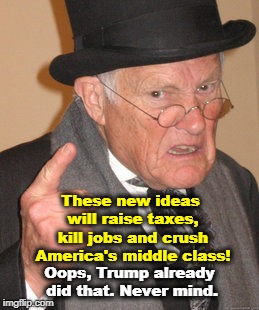 . | These new ideas will raise taxes, kill jobs and crush America's middle class! Oops, Trump already did that. Never mind. | image tagged in memes,back in my day,trump,taxes,jobs,middle class | made w/ Imgflip meme maker