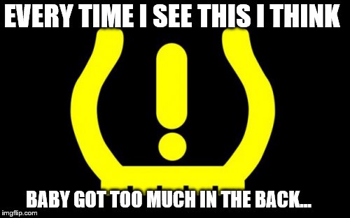 Baby got too much in the back... | EVERY TIME I SEE THIS I THINK; BABY GOT TOO MUCH IN THE BACK... | image tagged in tires | made w/ Imgflip meme maker