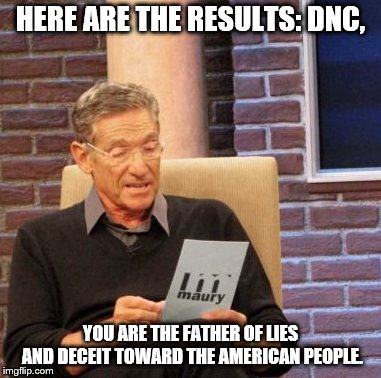 Maury Lie Detector Meme | HERE ARE THE RESULTS: DNC, YOU ARE THE FATHER OF LIES AND DECEIT TOWARD THE AMERICAN PEOPLE. | image tagged in memes,maury lie detector | made w/ Imgflip meme maker