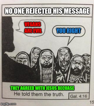 They hated Jesus meme | NO ONE REJECTED HIS MESSAGE; YOU RIGHT; VEGANS ARE EVIL; THEY AGREED WITH JESUS BECUASE | image tagged in they hated jesus meme | made w/ Imgflip meme maker