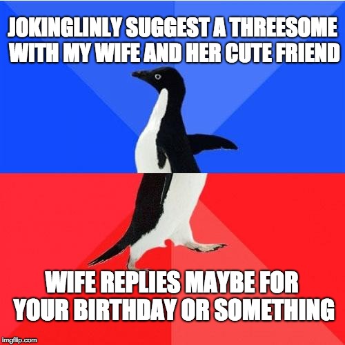 Socially Awkward Awesome Penguin |  JOKINGLINLY SUGGEST A THREESOME WITH MY WIFE AND HER CUTE FRIEND; WIFE REPLIES MAYBE FOR YOUR BIRTHDAY OR SOMETHING | image tagged in memes,socially awkward awesome penguin | made w/ Imgflip meme maker