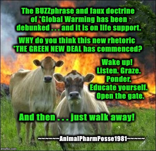The GREENerz of Socialism | The BUZZphrase and faux doctrine of *Global Warming has been debunked . . . and it is on life support. WHY do you think this new rhetoric *THE GREEN NEW DEAL has commenced? Wake up!  Listen. Graze. Ponder. Educate yourself.   Open the gate. And then . . . just walk away! ~~~~~~AnimalPharmPosse1981~~~~~ | image tagged in memes,the green new deal,evil flatulent bovines,walk away | made w/ Imgflip meme maker