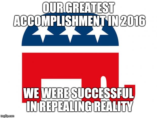 Republican | OUR GREATEST ACCOMPLISHMENT IN 2016; WE WERE SUCCESSFUL IN REPEALING REALITY | image tagged in republican | made w/ Imgflip meme maker