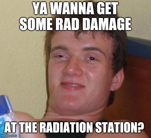 10 Guy Meme | YA WANNA GET SOME RAD DAMAGE; AT THE RADIATION STATION? | image tagged in memes,10 guy | made w/ Imgflip meme maker