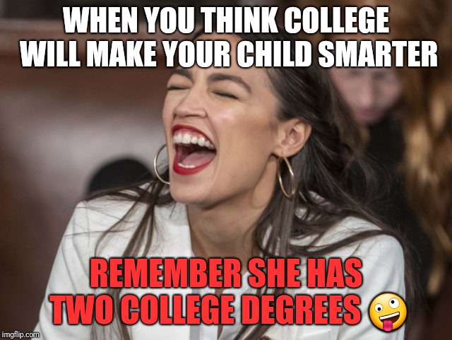 AOC: The Most Smartest  | WHEN YOU THINK COLLEGE WILL MAKE YOUR CHILD SMARTER; REMEMBER SHE HAS TWO COLLEGE DEGREES 🤪 | image tagged in alexandria ocasio-cortez,leftists,stupid liberals,leftist,college,good advice | made w/ Imgflip meme maker