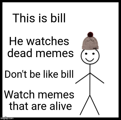 Be Like Bill | This is bill; He watches dead memes; Don't be like bill; Watch memes that are alive | image tagged in memes,be like bill | made w/ Imgflip meme maker