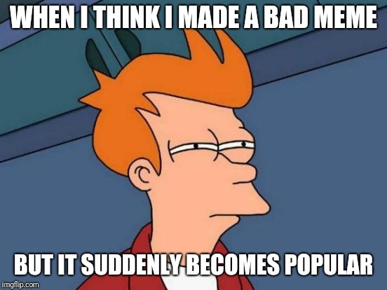 Futurama Fry | WHEN I THINK I MADE A BAD MEME; BUT IT SUDDENLY BECOMES POPULAR | image tagged in memes,futurama fry | made w/ Imgflip meme maker