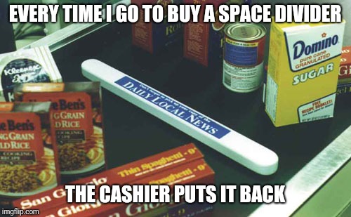 EVERY TIME I GO TO BUY A SPACE DIVIDER; THE CASHIER PUTS IT BACK | image tagged in memes | made w/ Imgflip meme maker