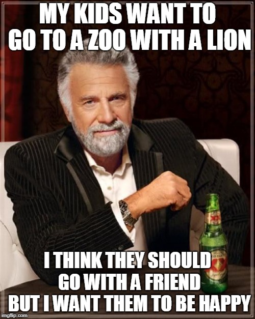 The Most Interesting Man In The World Meme | MY KIDS WANT TO GO TO A ZOO WITH A LION; I THINK THEY SHOULD GO WITH A FRIEND BUT I WANT THEM TO BE HAPPY | image tagged in memes,the most interesting man in the world | made w/ Imgflip meme maker