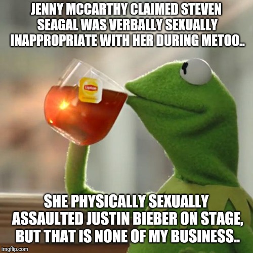 But That's None Of My Business Meme | JENNY MCCARTHY CLAIMED STEVEN SEAGAL WAS VERBALLY SEXUALLY INAPPROPRIATE WITH HER DURING METOO.. SHE PHYSICALLY SEXUALLY ASSAULTED JUSTIN BIEBER ON STAGE, BUT THAT IS NONE OF MY BUSINESS.. | image tagged in memes,but thats none of my business,kermit the frog,AdviceAnimals | made w/ Imgflip meme maker
