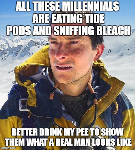 Bear Grylls Meme |  ALL THESE MILLENNIALS ARE EATING TIDE PODS AND SNIFFING BLEACH; BETTER DRINK MY PEE TO SHOW THEM WHAT A REAL MAN LOOKS LIKE | image tagged in memes,bear grylls | made w/ Imgflip meme maker