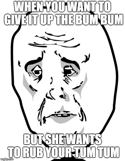 Okay Guy Rage Face 2 | WHEN YOU WANT TO GIVE IT UP THE BUM BUM; BUT SHE WANTS TO RUB YOUR TUM TUM | image tagged in memes,okay guy rage face2 | made w/ Imgflip meme maker