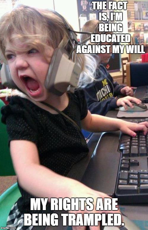 angry little girl gamer | THE FACT IS, I'M BEING EDUCATED AGAINST MY WILL; MY RIGHTS ARE BEING TRAMPLED. | image tagged in angry little girl gamer,school,random | made w/ Imgflip meme maker